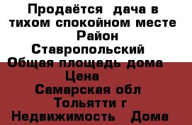 Продаётся  дача в тихом спокойном месте   › Район ­ Ставропольский › Общая площадь дома ­ 84 › Цена ­ 650 - Самарская обл., Тольятти г. Недвижимость » Дома, коттеджи, дачи продажа   . Самарская обл.,Тольятти г.